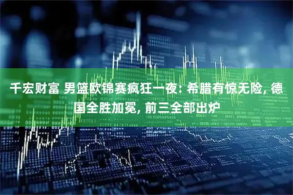 千宏财富 男篮欧锦赛疯狂一夜: 希腊有惊无险, 德国全胜加冕, 前三全部出炉