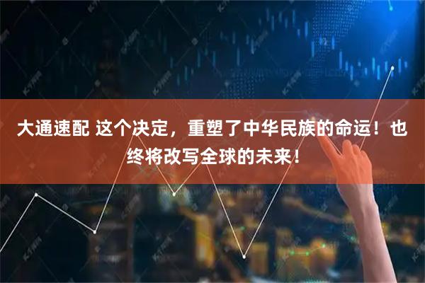 大通速配 这个决定，重塑了中华民族的命运！也终将改写全球的未来！