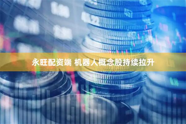 永旺配资端 机器人概念股持续拉升