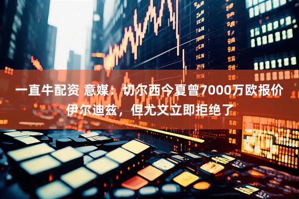 一直牛配资 意媒：切尔西今夏曾7000万欧报价伊尔迪兹，但尤文立即拒绝了