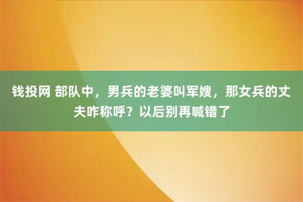 钱投网 部队中，男兵的老婆叫军嫂，那女兵的丈夫咋称呼？以后别再喊错了