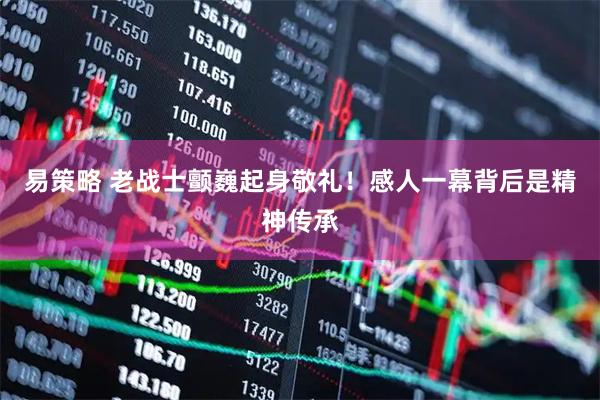 易策略 老战士颤巍起身敬礼！感人一幕背后是精神传承