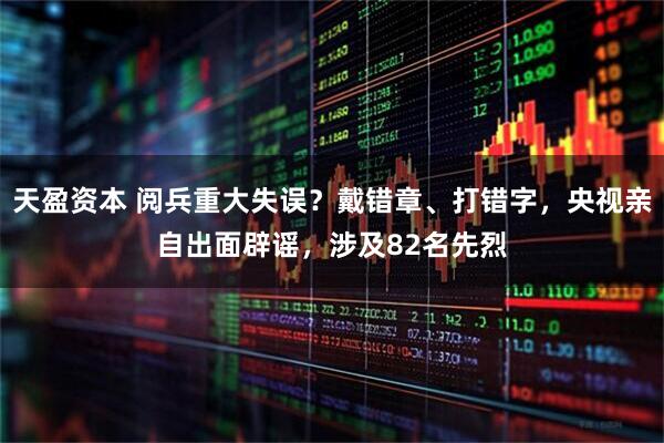 天盈资本 阅兵重大失误？戴错章、打错字，央视亲自出面辟谣，涉及82名先烈
