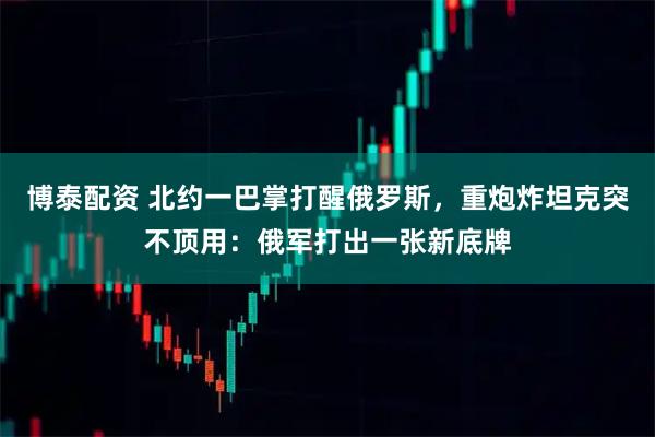 博泰配资 北约一巴掌打醒俄罗斯，重炮炸坦克突不顶用：俄军打出一张新底牌