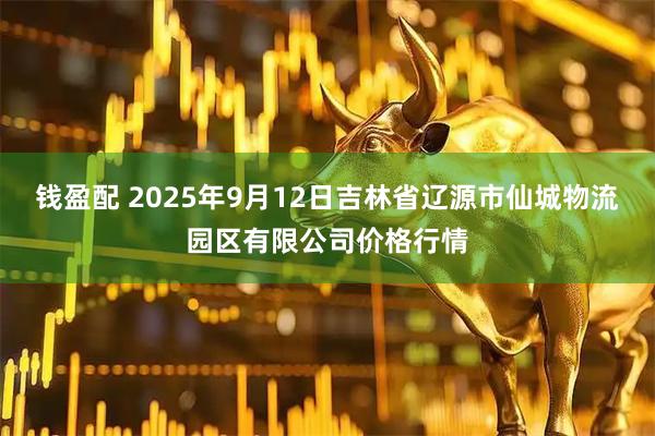 钱盈配 2025年9月12日吉林省辽源市仙城物流园区有限公司价格行情