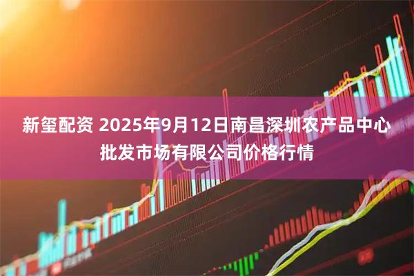 新玺配资 2025年9月12日南昌深圳农产品中心批发市场有限公司价格行情