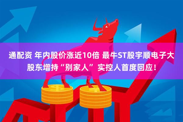 通配资 年内股价涨近10倍 最牛ST股宇顺电子大股东增持“别家人” 实控人首度回应！