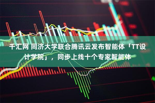 千汇网 同济大学联合腾讯云发布智能体「TT设计学院」，同步上线十个专家智能体