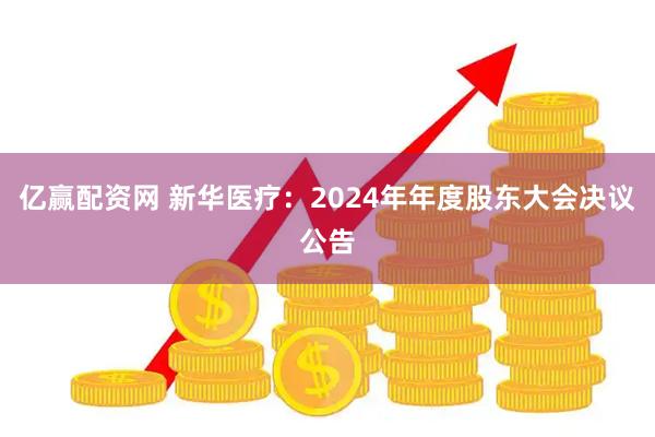 亿赢配资网 新华医疗：2024年年度股东大会决议公告