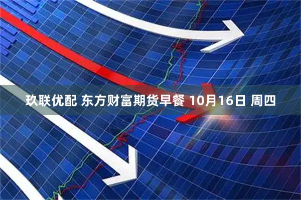 玖联优配 东方财富期货早餐 10月16日 周四