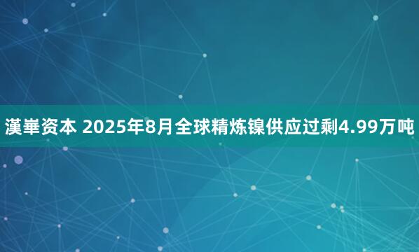 漢崋资本 2025年8月全球精炼镍供应过剩4.99万吨