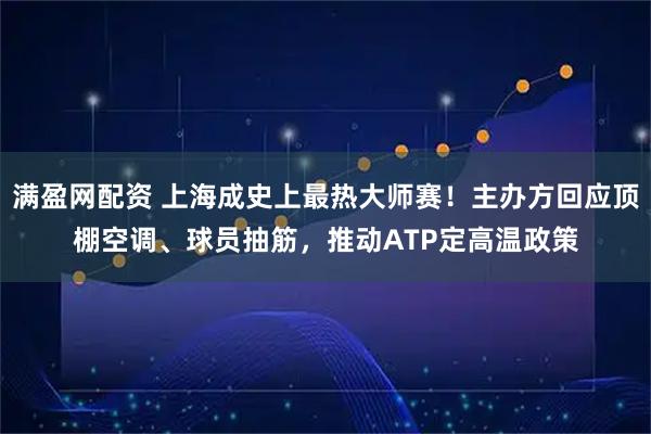 满盈网配资 上海成史上最热大师赛!主办方回应顶棚空调、球员抽筋,推动ATP定高温政策
