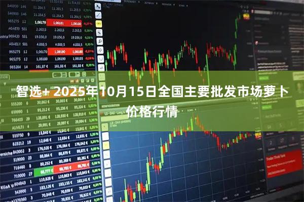 智选+ 2025年10月15日全国主要批发市场萝卜价格行情
