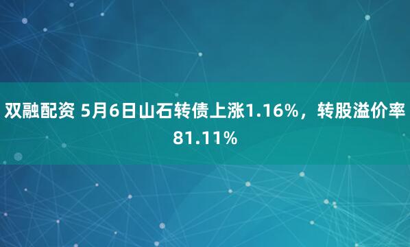 双融配资 5月6日山石转债上涨1.16%，转股溢价率81.11%