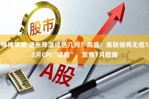 棒棒策略 通胀降温成色几何?高盛:美联储将无视12月CPI“噪音”,聚焦1月数据