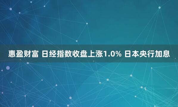 惠盈财富 日经指数收盘上涨1.0% 日本央行加息