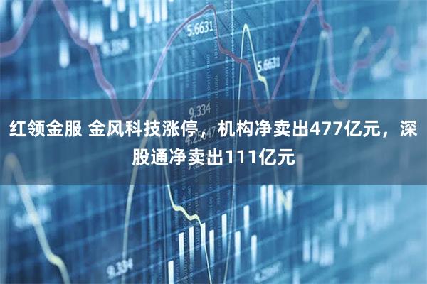 红领金服 金风科技涨停，机构净卖出477亿元，深股通净卖出111亿元