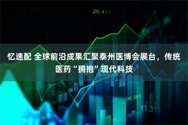 忆速配 全球前沿成果汇聚泰州医博会展台，传统医药“拥抱”现代科技
