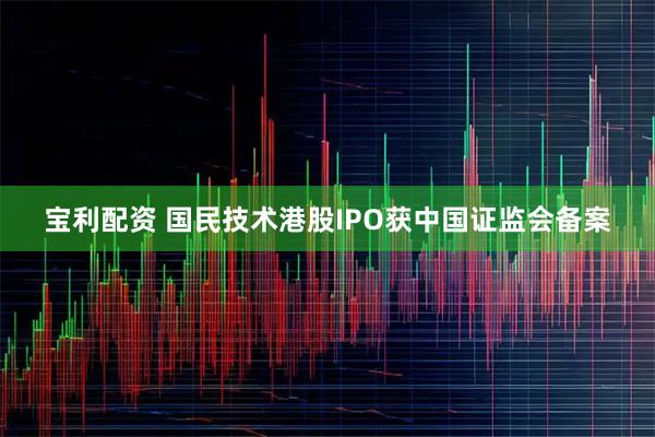 宝利配资 国民技术港股IPO获中国证监会备案