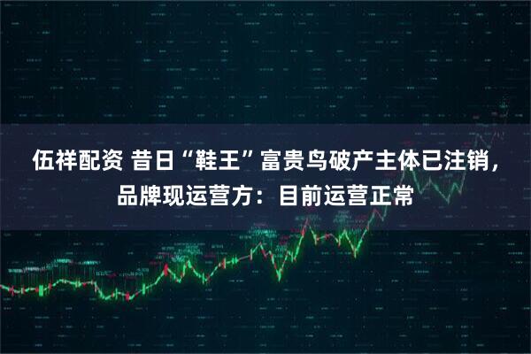 伍祥配资 昔日“鞋王”富贵鸟破产主体已注销,品牌现运营方:目前运营正常