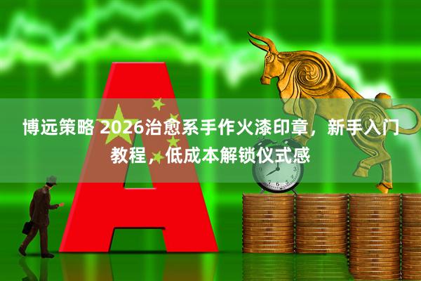 博远策略 2026治愈系手作火漆印章,新手入门教程,低成本解锁仪式感