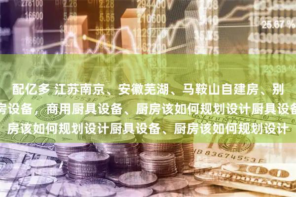 配亿多 江苏南京、安徽芜湖、马鞍山自建房、别墅、大平层想用商用厨房设备,商用厨具设备、厨房该如何规划设计厨具设备、厨房该如何规划设计