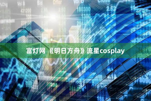 富灯网 《明日方舟》流星cosplay