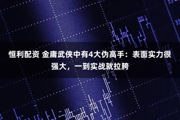 恒利配资 金庸武侠中有4大伪高手:表面实力很强大,一到实战就拉胯