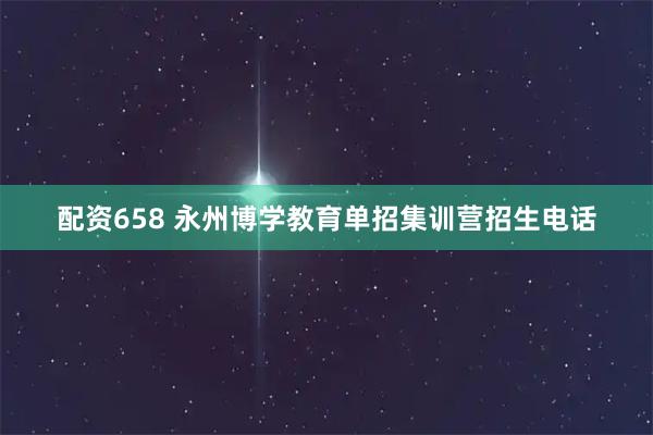 配资658 永州博学教育单招集训营招生电话