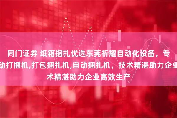 同门证券 纸箱捆扎优选东莞祈耀自动化设备,专注纸箱自动打捆机,打包捆扎机,自动捆扎机,技术精湛助力企业高效生产