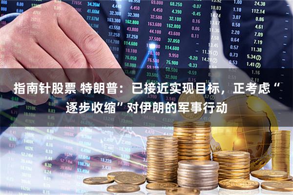 指南针股票 特朗普:已接近实现目标,正考虑“逐步收缩”对伊朗的军事行动