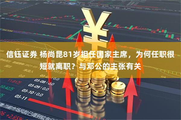 信钰证券 杨尚昆81岁担任国家主席,为何任职很短就离职?与邓公的主张有关