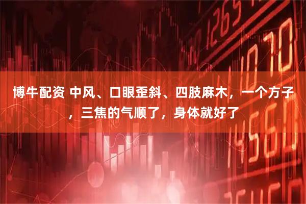 博牛配资 中风、口眼歪斜、四肢麻木，一个方子，三焦的气顺了，身体就好了