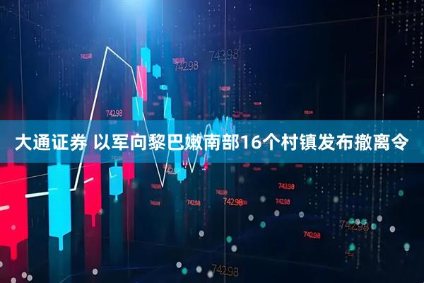 大通证券 以军向黎巴嫩南部16个村镇发布撤离令