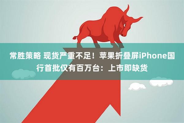常胜策略 现货严重不足！苹果折叠屏iPhone国行首批仅有百万台：上市即缺货