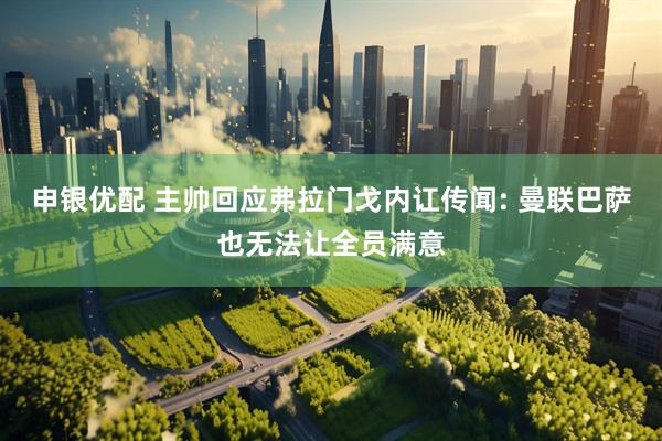 申银优配 主帅回应弗拉门戈内讧传闻: 曼联巴萨也无法让全员满意