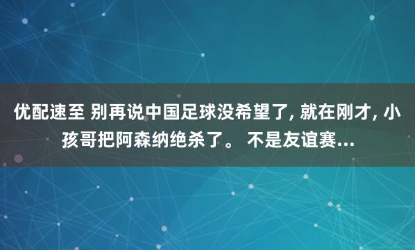 优配速至 别再说中国足球没希望了, 就在刚才, 小孩哥把阿森纳绝杀了。 不是友谊赛...