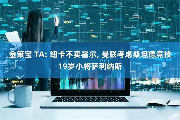 金策宝 TA: 纽卡不卖霍尔, 曼联考虑桑坦德竞技19岁小将萨利纳斯