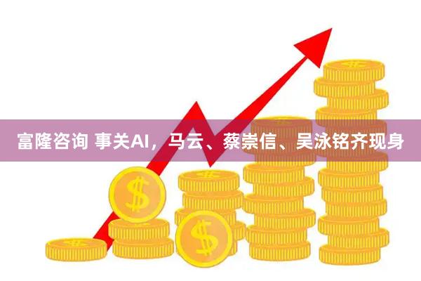 富隆咨询 事关AI,马云、蔡崇信、吴泳铭齐现身